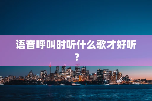 语音呼叫时听什么歌才好听？
