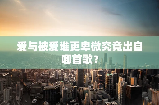 爱与被爱谁更卑微究竟出自哪首歌？