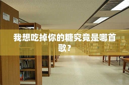 我想吃掉你的糖究竟是哪首歌？