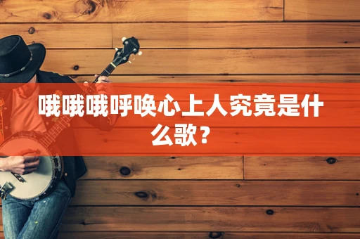 哦哦哦呼唤心上人究竟是什么歌？