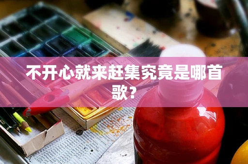 不开心就来赶集究竟是哪首歌？