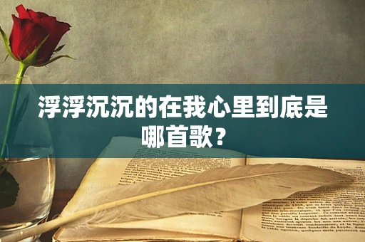 浮浮沉沉的在我心里到底是哪首歌？