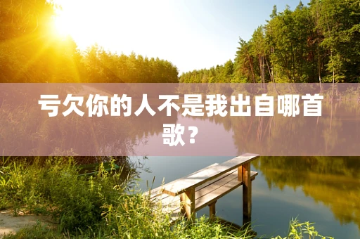 亏欠你的人不是我出自哪首歌？