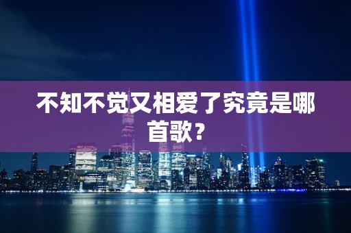 不知不觉又相爱了究竟是哪首歌？