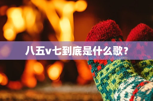 八五v七到底是什么歌？