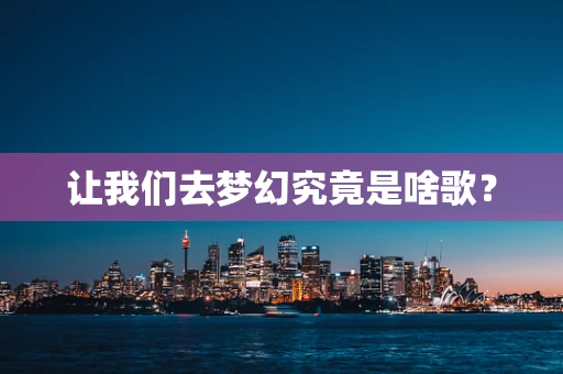 让我们去梦幻究竟是啥歌？