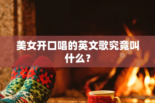 美女开口唱的英文歌究竟叫什么？