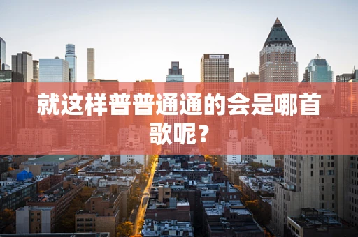 就这样普普通通的会是哪首歌呢？