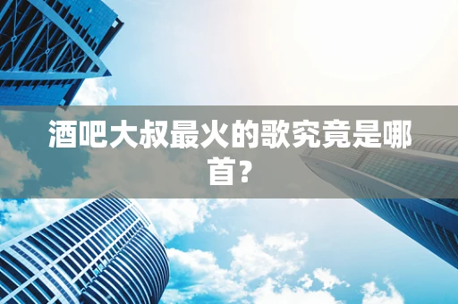 酒吧大叔最火的歌究竟是哪首？