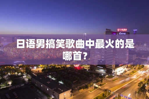日语男搞笑歌曲中最火的是哪首？