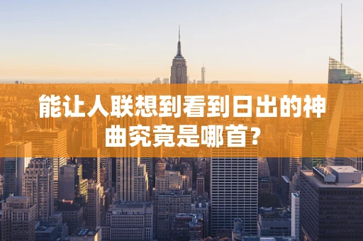 能让人联想到看到日出的神曲究竟是哪首？