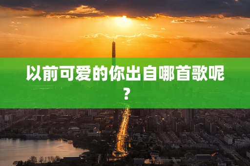 以前可爱的你出自哪首歌呢？