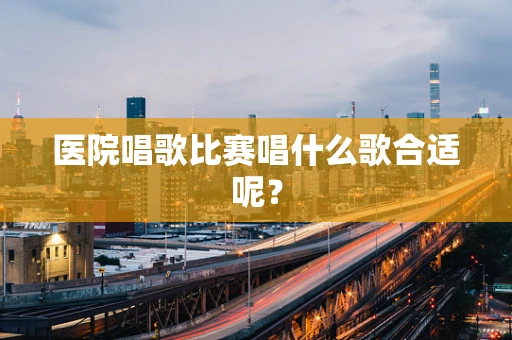 医院唱歌比赛唱什么歌合适呢？