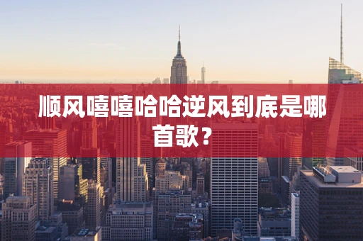 顺风嘻嘻哈哈逆风到底是哪首歌？