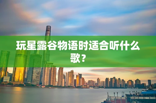 玩星露谷物语时适合听什么歌？