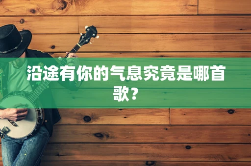 沿途有你的气息究竟是哪首歌？