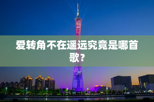 爱转角不在遥远究竟是哪首歌？