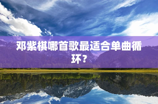 邓紫棋哪首歌最适合单曲循环？