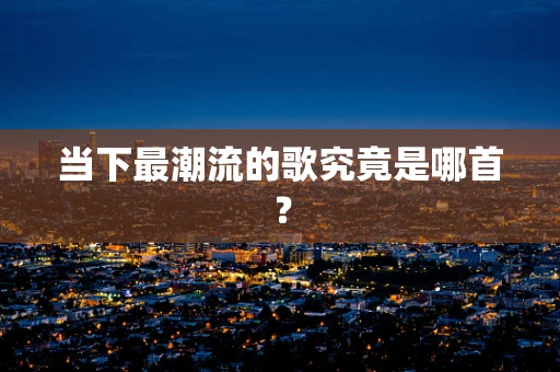 当下最潮流的歌究竟是哪首？