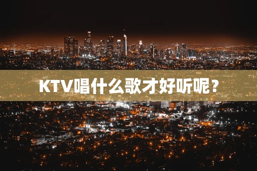 KTV唱什么歌才好听呢？