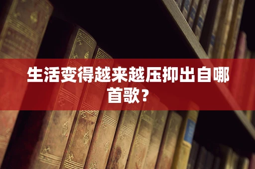生活变得越来越压抑出自哪首歌？