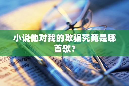 小说他对我的欺骗究竟是哪首歌？