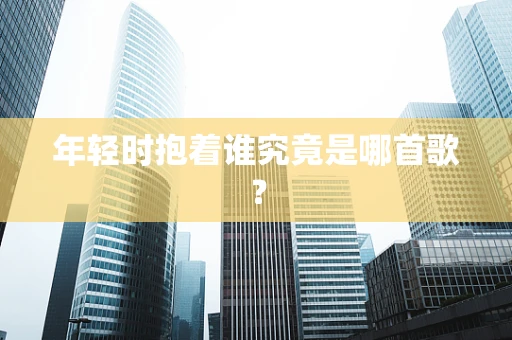 年轻时抱着谁究竟是哪首歌？