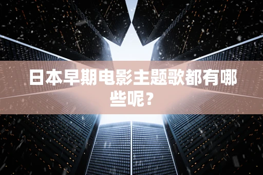 日本早期电影主题歌都有哪些呢？
