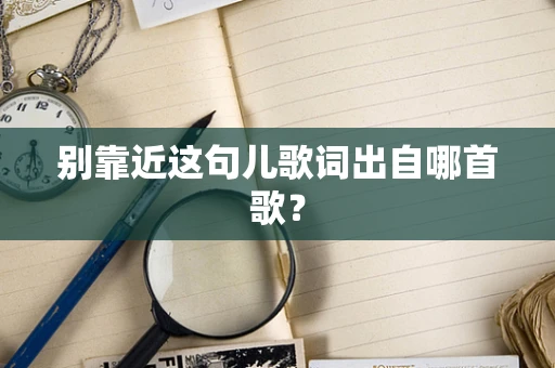 别靠近这句儿歌词出自哪首歌？