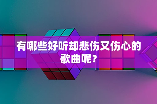 有哪些好听却悲伤又伤心的歌曲呢？