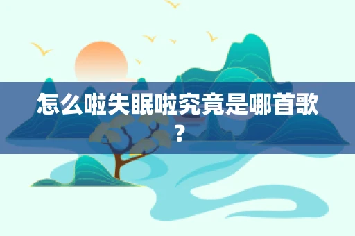 怎么啦失眠啦究竟是哪首歌？