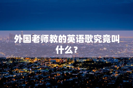 外国老师教的英语歌究竟叫什么？