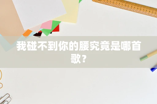 我碰不到你的腰究竟是哪首歌？