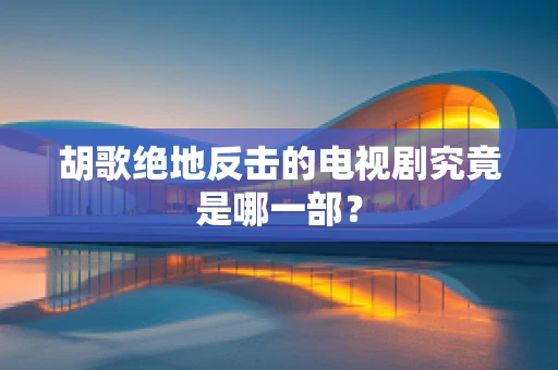 胡歌绝地反击的电视剧究竟是哪一部？