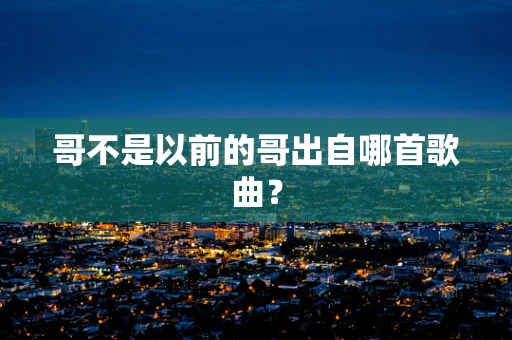 哥不是以前的哥出自哪首歌曲？