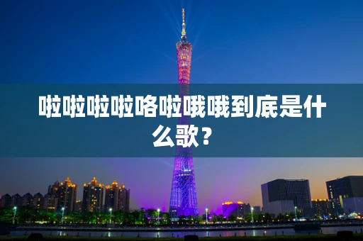 啦啦啦啦咯啦哦哦到底是什么歌？