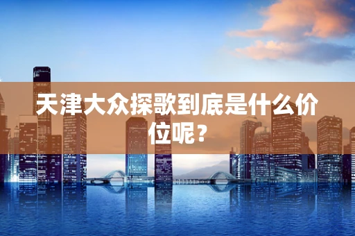 天津大众探歌到底是什么价位呢？