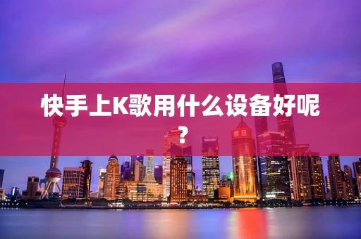 快手上K歌用什么设备好呢？