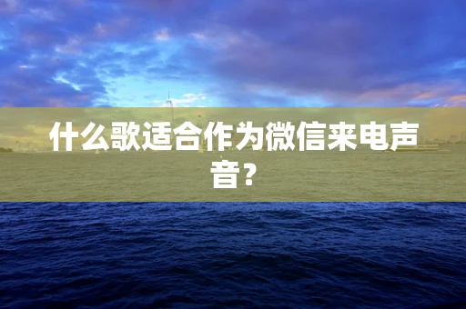 什么歌适合作为微信来电声音？