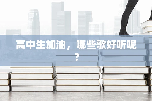 高中生加油，哪些歌好听呢？