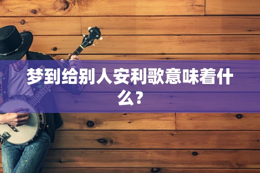 梦到给别人安利歌意味着什么？
