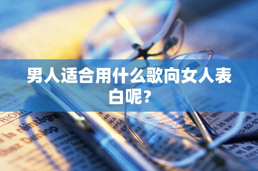男人适合用什么歌向女人表白呢？