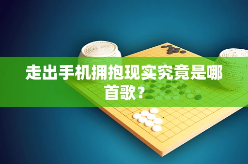走出手机拥抱现实究竟是哪首歌？