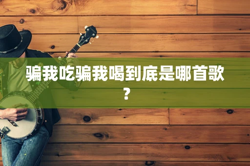 骗我吃骗我喝到底是哪首歌？