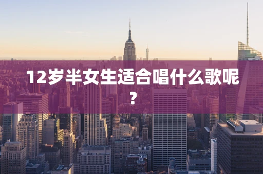 12岁半女生适合唱什么歌呢？