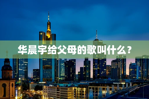 华晨宇给父母的歌叫什么？