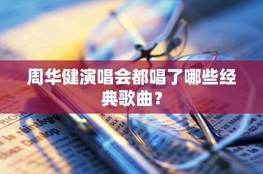 周华健演唱会都唱了哪些经典歌曲？