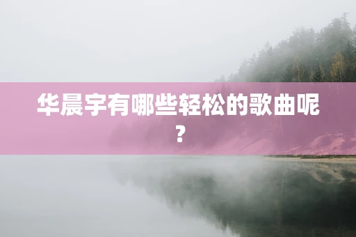 华晨宇有哪些轻松的歌曲呢？