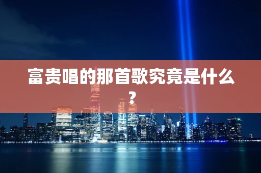 富贵唱的那首歌究竟是什么？
