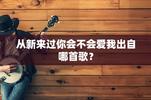 从新来过你会不会爱我出自哪首歌？